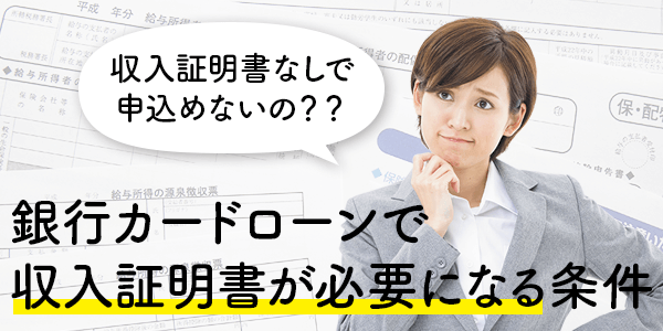 銀行カードローンを借りるために収入証明書が必要になる条件