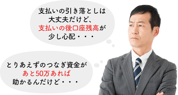「支払いの引き落としは大丈夫だけど、支払い後の口座残高が少し心配・・・」「とりあえずのつなぎ資金があと50万あれば助かるんだけど・・・」