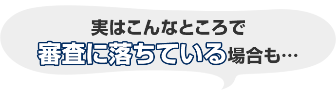 実はこんなところで審査に落ちている場合も