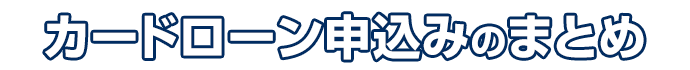 カードローン申込みのまとめ