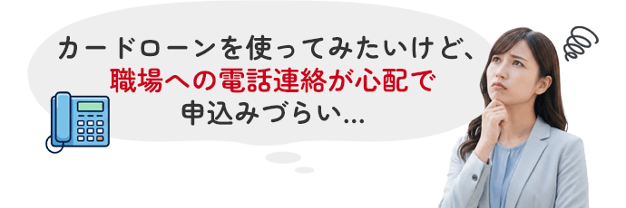 カードローンを使ってみたいけど、職場への電話連絡が心配で申込みづらい・・・